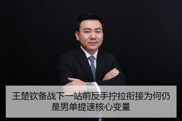 王楚钦备战下一站前反手拧拉衔接为何仍是男单提速核心变量
