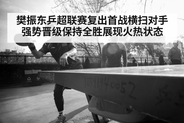 樊振东乒超联赛复出首战横扫对手强势晋级保持全胜展现火热状态