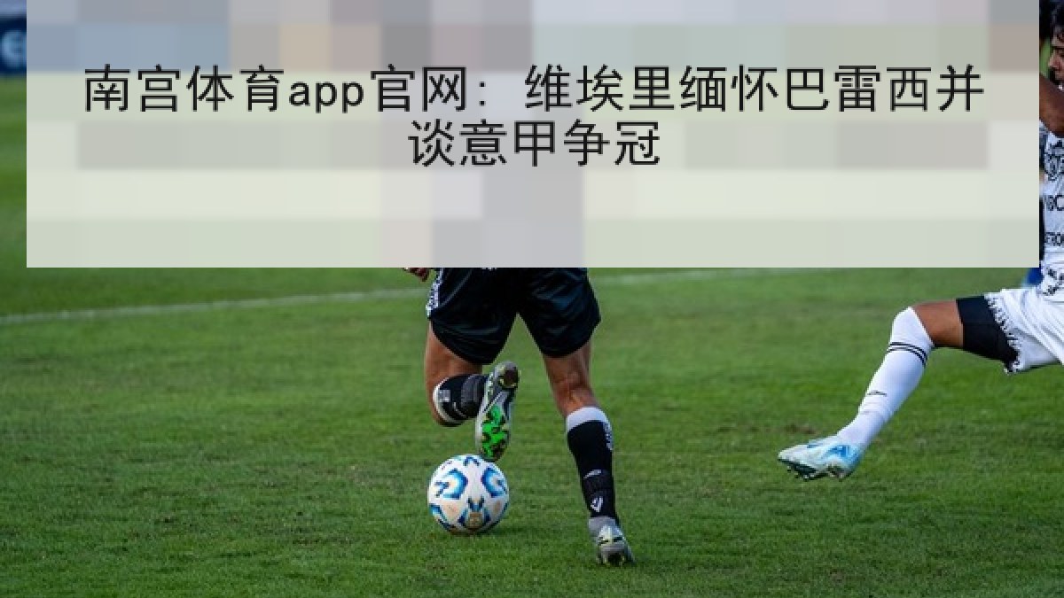 南宫体育app官网: 维埃里缅怀巴雷西并谈意甲争冠 南宫体育app官网: 维埃里缅怀巴雷西并谈意甲争冠