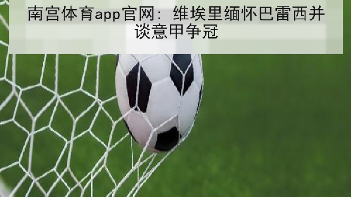 南宫体育app官网: 维埃里缅怀巴雷西并谈意甲争冠