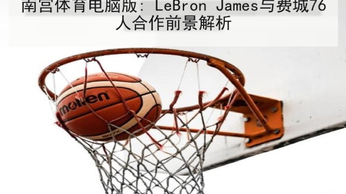 南宫体育电脑版: LeBron James与费城76人合作前景解析 南宫体育电脑版: LeBron James与费城76人合作前景解析