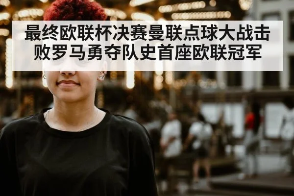最终欧联杯决赛曼联点球大战击败罗马勇夺队史首座欧联冠军