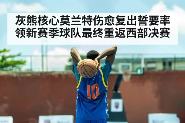 灰熊核心莫兰特伤愈复出誓要率领新赛季球队最终重返西部决赛