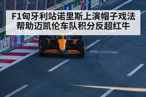 F1匈牙利站诺里斯上演帽子戏法帮助迈凯伦车队积分反超红牛