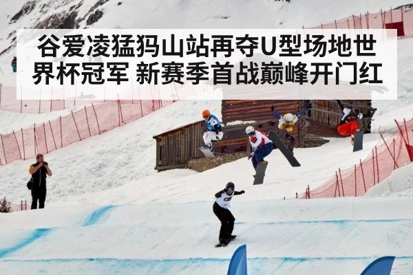 谷爱凌猛犸山站再夺U型场地世界杯冠军 新赛季首战巅峰开门红
