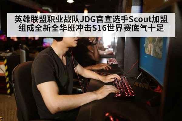 英雄联盟职业战队JDG官宣选手Scout加盟组成全新全华班冲击S16世界赛底气十足