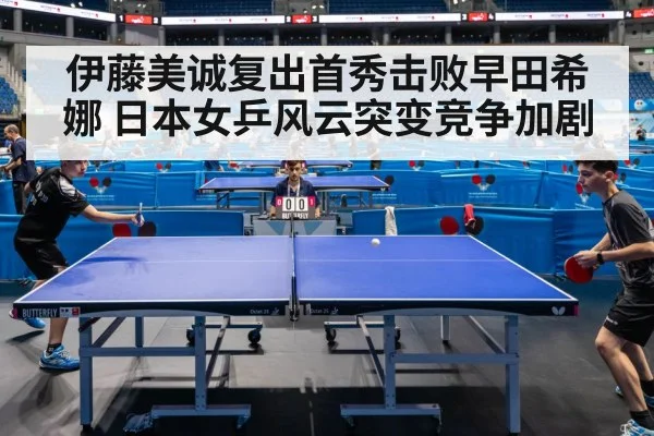 伊藤美诚复出首秀击败早田希娜 日本女乒风云突变竞争加剧