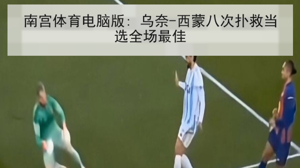 南宫体育电脑版: 乌奈-西蒙八次扑救当选全场最佳