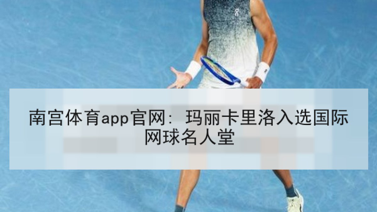 南宫体育app官网: 玛丽卡里洛入选国际网球名人堂